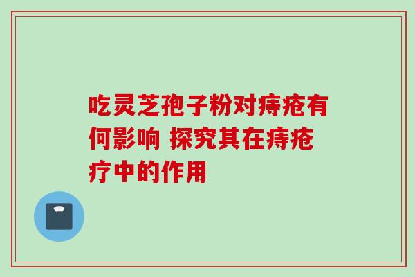 吃灵芝孢子粉对痔疮有何影响 探究其在痔疮疗中的作用 吃灵芝孢子粉对痔疮有何影响 探究其在痔疮疗中的作用