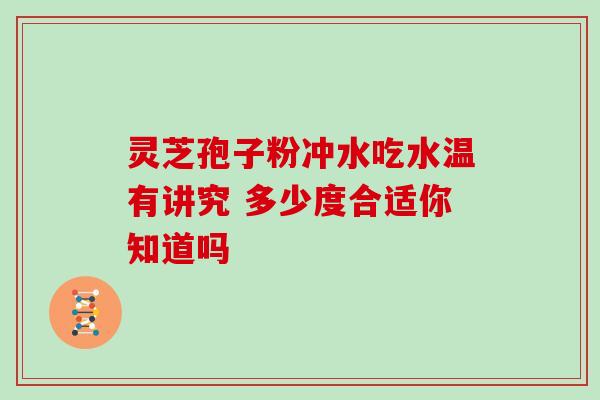 灵芝孢子粉冲水吃水温有讲究 多少度合适你知道吗 灵芝孢子粉冲水吃水温有讲究 多少度合适你知道吗