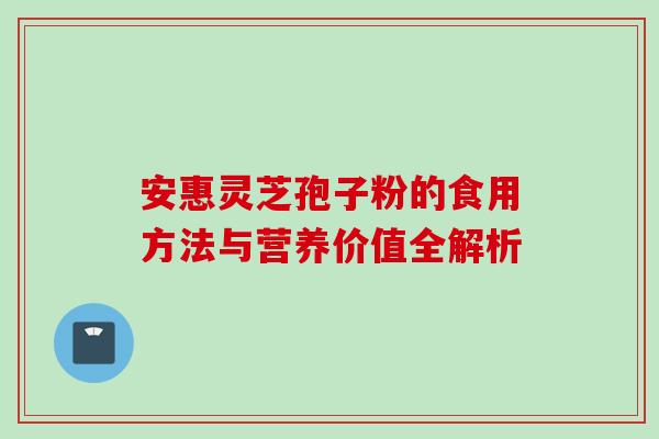 安惠灵芝孢子粉的食用方法与营养价值全解析