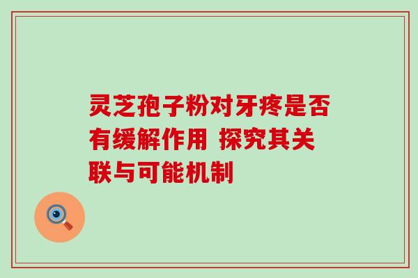 灵芝孢子粉对牙疼是否有缓解作用 探究其关联与可能机制 灵芝孢子粉对牙疼是否有缓解作用 探究其关联与可能机制