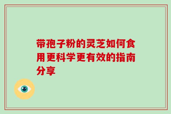 带孢子粉的灵芝如何食用更科学更有效的指南分享 带孢子粉的灵芝如何食用更科学更有效的指南分享
