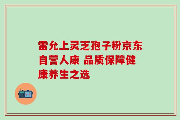 雷允上灵芝孢子粉京东自营人康 品质保障健康养生之选 雷允上灵芝孢子粉京东自营人康 品质保障健康养生之选