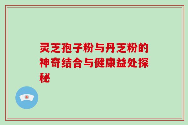 灵芝孢子粉与丹芝粉的神奇结合与健康益处探秘 灵芝孢子粉与丹芝粉的神奇结合与健康益处探秘
