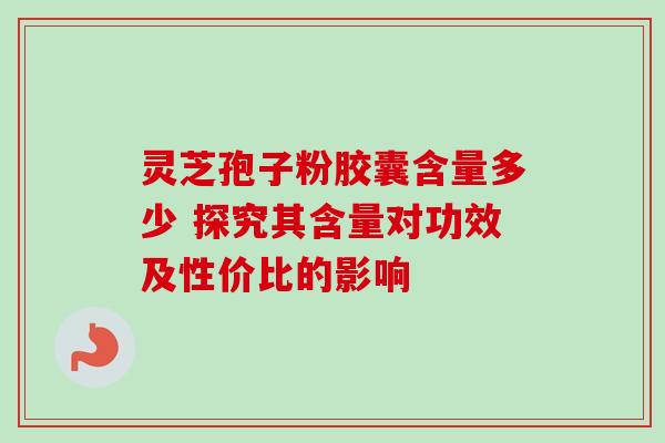 灵芝孢子粉胶囊含量多少 探究其含量对功效及性价比的影响