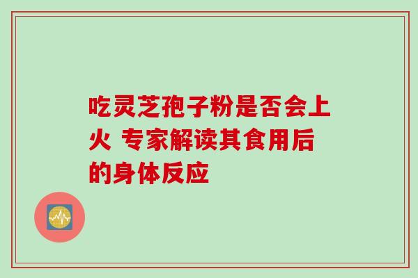吃灵芝孢子粉是否会上火 专家解读其食用后的身体反应 吃灵芝孢子粉是否会上火 专家解读其食用后的身体反应