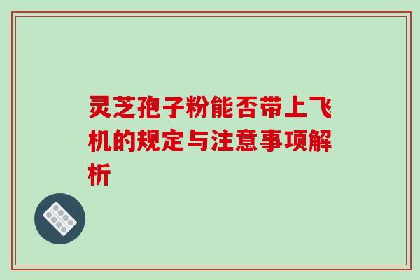 灵芝孢子粉能否带上飞机的规定与注意事项解析 灵芝孢子粉能否带上飞机的规定与注意事项解析
