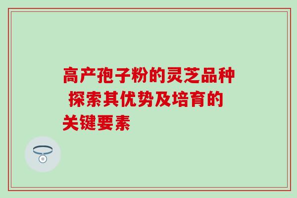 高产孢子粉的灵芝品种 探索其优势及培育的关键要素 高产孢子粉的灵芝品种 探索其优势及培育的关键要素