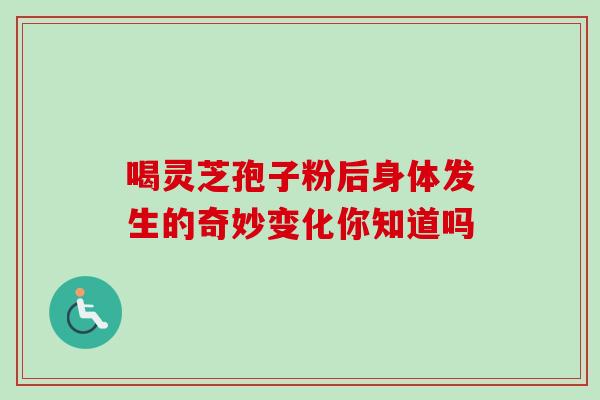 喝灵芝孢子粉后身体发生的奇妙变化你知道吗 喝灵芝孢子粉后身体发生的奇妙变化你知道吗