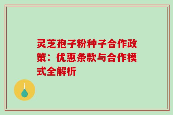 灵芝孢子粉种子合作政策：优惠条款与合作模式全解析