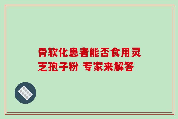 骨软化患者能否食用灵芝孢子粉 专家来解答 骨软化患者能否食用灵芝孢子粉 专家来解答