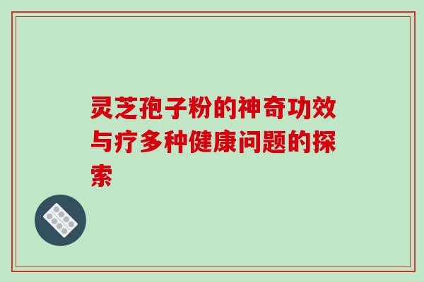 灵芝孢子粉的神奇功效与疗多种健康问题的探索 灵芝孢子粉的神奇功效与疗多种健康问题的探索