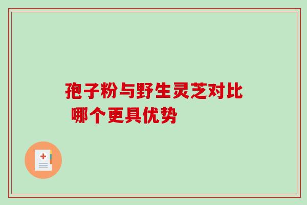 孢子粉与野生灵芝对比 哪个更具优势 孢子粉与野生灵芝对比 哪个更具优势