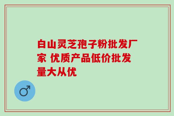 白山灵芝孢子粉批发厂家 优质产品低价批发量大从优 白山灵芝孢子粉批发厂家 优质产品低价批发量大从优