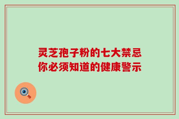 灵芝孢子粉的七大禁忌你必须知道的健康警示 灵芝孢子粉的七大禁忌你必须知道的健康警示