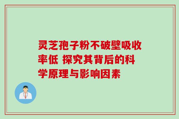 灵芝孢子粉不破壁吸收率低 探究其背后的科学原理与影响因素