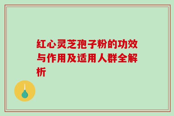 红心灵芝孢子粉的功效与作用及适用人群全解析 红心灵芝孢子粉的功效与作用及适用人群全解析