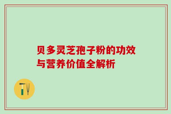 贝多灵芝孢子粉的功效与营养价值全解析 贝多灵芝孢子粉的功效与营养价值全解析