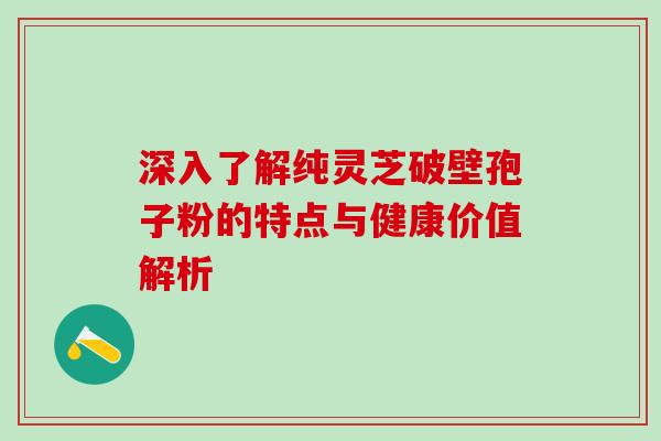 深入了解纯灵芝破壁孢子粉的特点与健康价值解析 深入了解纯灵芝破壁孢子粉的特点与健康价值解析