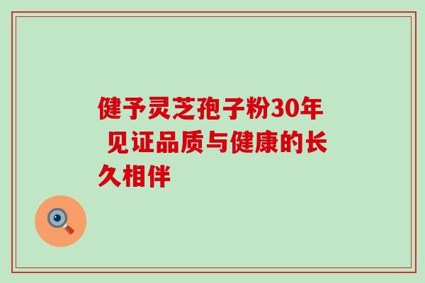 健予灵芝孢子粉30年 见证品质与健康的长久相伴 健予灵芝孢子粉30年 见证品质与健康的长久相伴