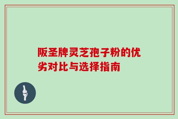 阪圣牌灵芝孢子粉的优劣对比与选择指南 阪圣牌灵芝孢子粉的优劣对比与选择指南