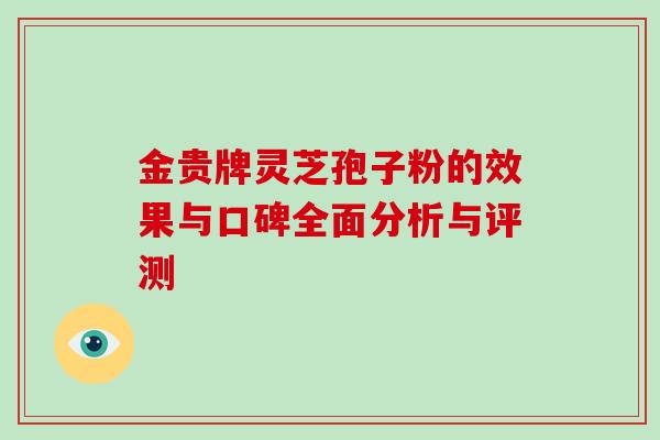 金贵牌灵芝孢子粉的效果与口碑全面分析与评测 金贵牌灵芝孢子粉的效果与口碑全面分析与评测