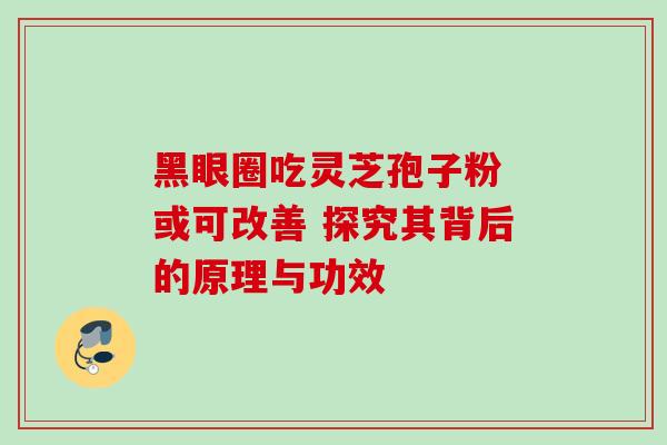 黑眼圈吃灵芝孢子粉 或可改善 探究其背后的原理与功效 黑眼圈吃灵芝孢子粉 或可改善 探究其背后的原理与功效