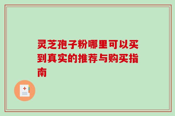 灵芝孢子粉哪里可以买到真实的推荐与购买指南 灵芝孢子粉哪里可以买到真实的推荐与购买指南