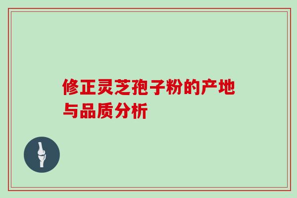 修正灵芝孢子粉的产地与品质分析 修正灵芝孢子粉的产地与品质分析