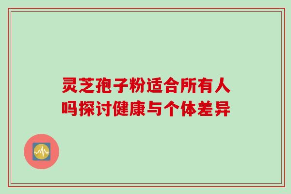 灵芝孢子粉适合所有人吗探讨健康与个体差异 灵芝孢子粉适合所有人吗探讨健康与个体差异