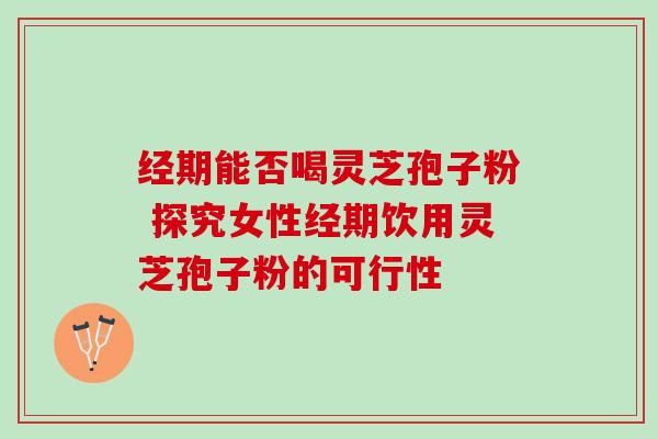经期能否喝灵芝孢子粉 探究女性经期饮用灵芝孢子粉的可行性 经期能否喝灵芝孢子粉 探究女性经期饮用灵芝孢子粉的可行性