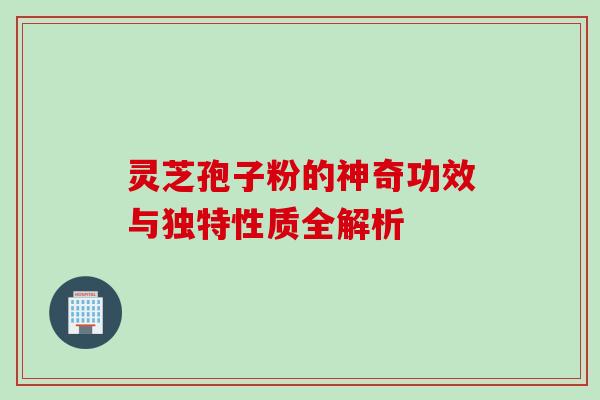 灵芝孢子粉的神奇功效与独特性质全解析 灵芝孢子粉的神奇功效与独特性质全解析