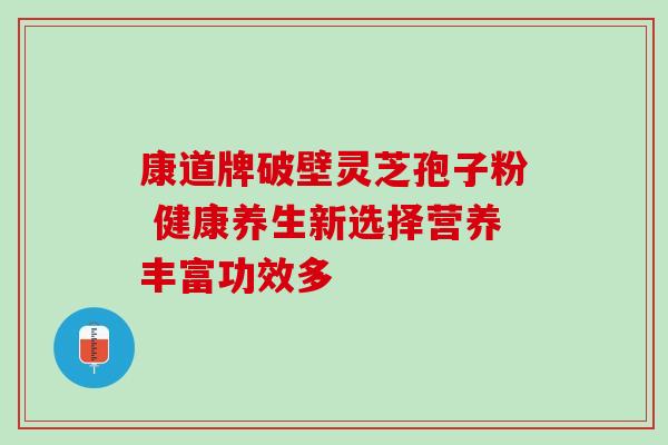 康道牌破壁灵芝孢子粉 健康养生新选择营养丰富功效多 康道牌破壁灵芝孢子粉 健康养生新选择营养丰富功效多
