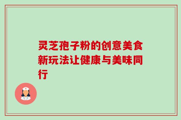 灵芝孢子粉的创意美食新玩法让健康与美味同行