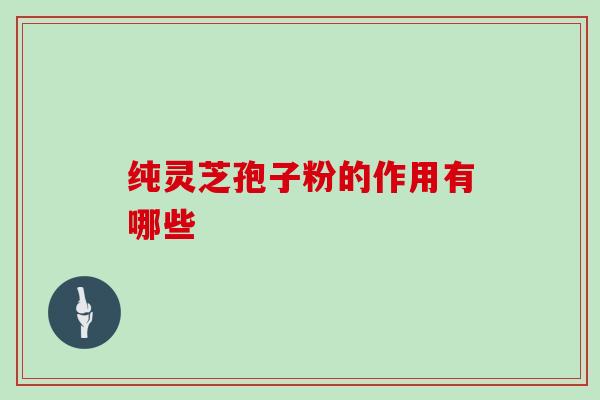 纯灵芝孢子粉的作用有哪些