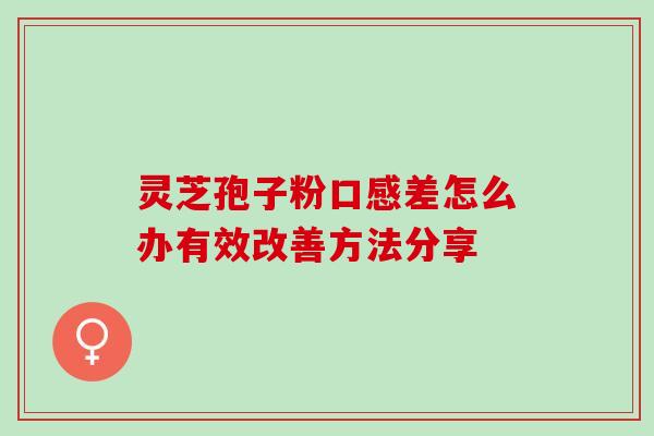 灵芝孢子粉口感差怎么办有效改善方法分享