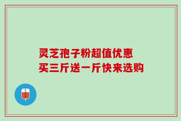 灵芝孢子粉超值优惠 买三斤送一斤快来选购 灵芝孢子粉超值优惠 买三斤送一斤快来选购