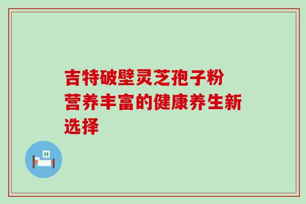吉特破壁灵芝孢子粉 营养丰富的健康养生新选择