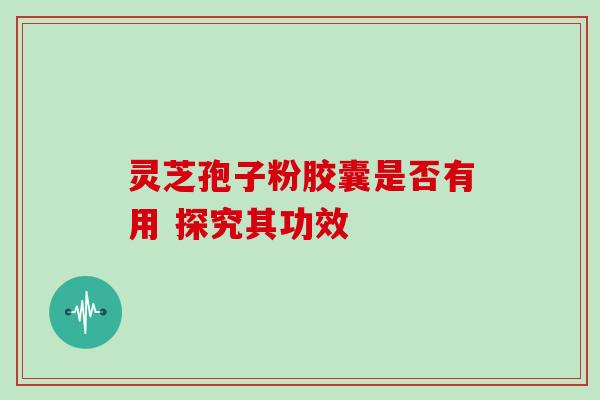 灵芝孢子粉胶囊是否有用 探究其功效 灵芝孢子粉胶囊是否有用 探究其功效