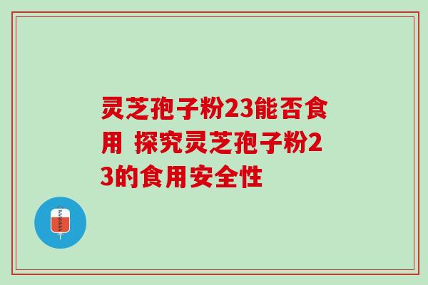 灵芝孢子粉23能否食用 探究灵芝孢子粉23的食用安全性 灵芝孢子粉23能否食用 探究灵芝孢子粉23的食用安全性