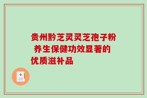 贵州黔芝灵灵芝孢子粉 养生保健功效显著的优质滋补品