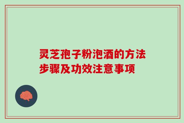 灵芝孢子粉泡酒的方法步骤及功效注意事项 灵芝孢子粉泡酒的方法步骤及功效注意事项