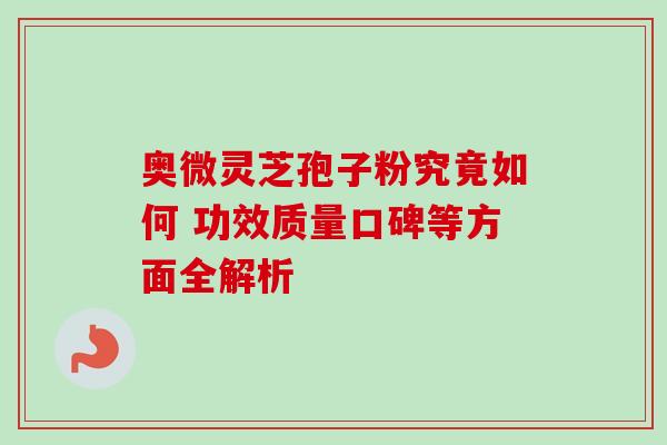 奥微灵芝孢子粉究竟如何 功效质量口碑等方面全解析