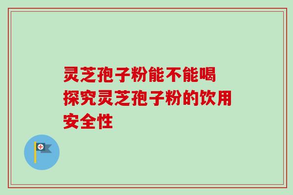 灵芝孢子粉能不能喝 探究灵芝孢子粉的饮用安全性 灵芝孢子粉能不能喝 探究灵芝孢子粉的饮用安全性