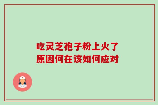 吃灵芝孢子粉上火了 原因何在该如何应对 吃灵芝孢子粉上火了 原因何在该如何应对