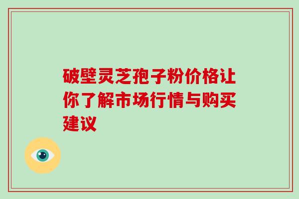 破壁灵芝孢子粉价格让你了解市场行情与购买建议