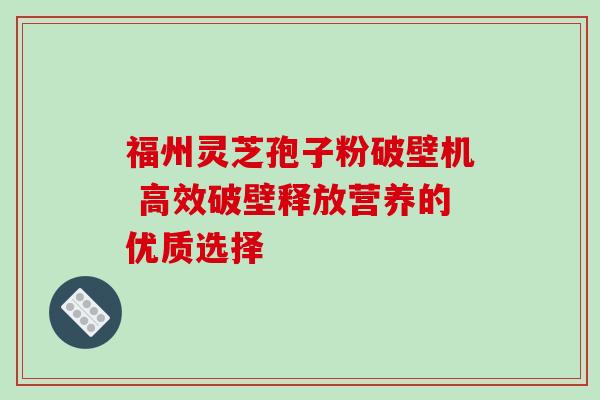 福州灵芝孢子粉破壁机 高效破壁释放营养的优质选择 福州灵芝孢子粉破壁机 高效破壁释放营养的优质选择