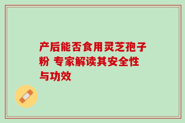 产后能否食用灵芝孢子粉 专家解读其安全性与功效