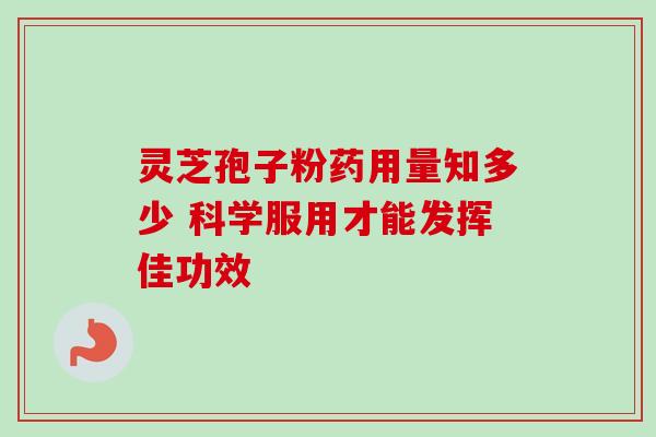灵芝孢子粉药用量知多少 科学服用才能发挥佳功效 灵芝孢子粉药用量知多少 科学服用才能发挥佳功效