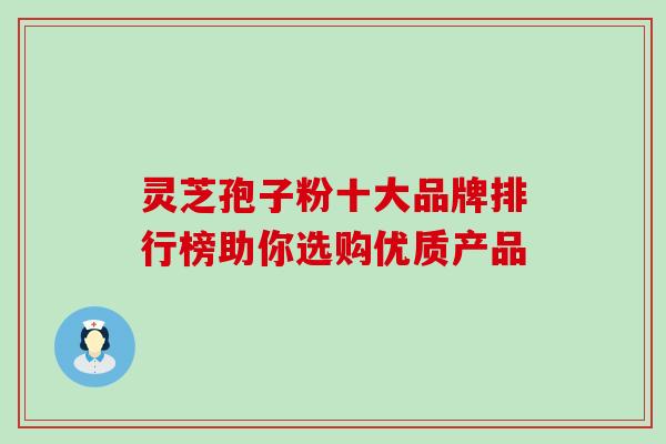 灵芝孢子粉十大品牌排行榜助你选购优质产品 灵芝孢子粉十大品牌排行榜助你选购优质产品