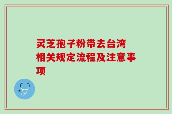 灵芝孢子粉带去台湾 相关规定流程及注意事项 灵芝孢子粉带去台湾 相关规定流程及注意事项